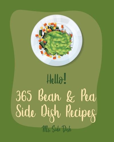 Hello! 365 Bean & Pea Side Dish Recipes Best Bean & Pea Side Dish Cookbook Ever For Beginners [Pea Cookbook, Lentil Recipes, Black Bean Recipes, Roasted Vegetable Cookbook, Chickpea Recipes] [Book 1]
