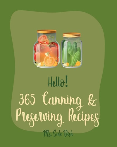 Hello! 365 Canning & Preserving Recipes Best Canning & Preserving Cookbook Ever For Beginners [Pickling Recipes, Jam And Jelly Cookbook, Jam And Preserves Cookbook, Apple Butter Recipe] [Book 1]