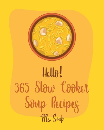 Hello! 365 Slow Cooker Soup Recipes Best Slow Cooker Soup Cookbook Ever For Beginners [Soup Dumpling Cookbook, Slow Cooker Mexican Cookbook, Pumpkin Soup Recipe, Tortilla Soup Recipe] [Book 1]