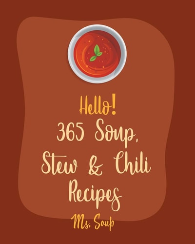 Hello! 365 Soup, Stew & Chili Recipes Best Soup, Stew & Chili Cookbook Ever For Beginners [Soup Dumpling Cookbook, Vegetarian Chili Cookbook, Mexican Soup Cookbook, Hearty Soup Cookbook] [Book 1]