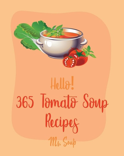 Hello! 365 Tomato Soup Recipes Best Tomato Soup Cookbook Ever For Beginners [Soup Dumpling Book, Vegetarian Chili Book, Ground Beef Recipes, Cream Soup Recipes, Butternut Squash Soup Recipe] [Book 1]