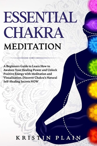 Essential Chakra Meditation A Beginners Guide to Learn How to Awaken Your Healing Power and Unlock Positive Energy with Meditation and Visualization. Discover Chakra's Natural Self-Healing Secrets NOW