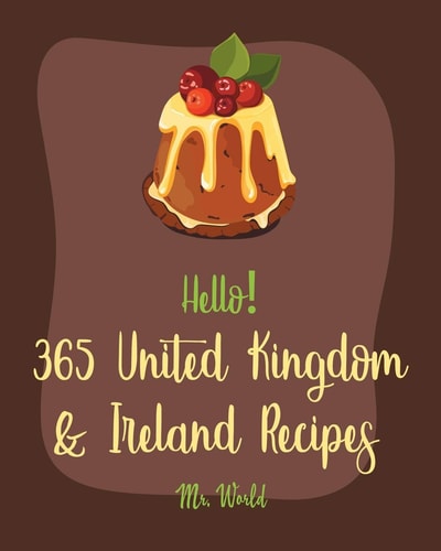 Hello! 365 United Kingdom & Ireland Recipes Best United Kingdom & Ireland Cookbook Ever For Beginners [Ground Beef Recipes, Pound Cake Recipes, Irish Stew Recipe, Scottish Dessert Recipes] [Book 1]