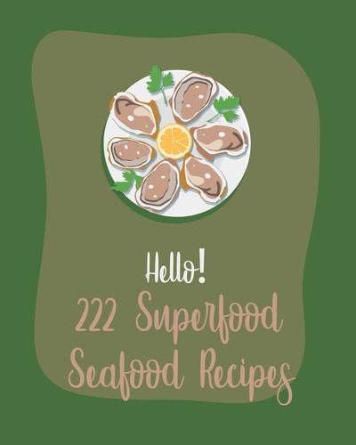 Hello! 222 Superfood Seafood Recipes Best Superfood Seafood Cookbook Ever For Beginners [Book 1]