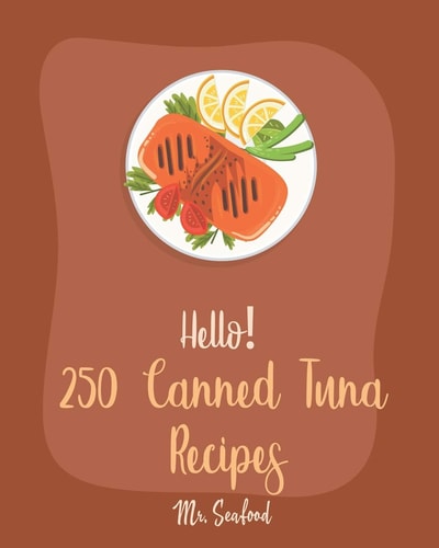Hello! 250 Canned Tuna Recipes Best Canned Tuna Cookbook Ever For Beginners [Book 1]