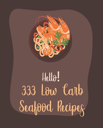 Hello! 333 Low Carb Seafood Recipes Best Low Carb Seafood Cookbook Ever For Beginners [Book 1]