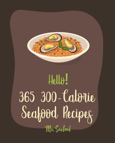 Hello! 365 300-Calorie Seafood Recipes Best 300-Calorie Seafood Cookbook Ever For Beginners [Book 1]