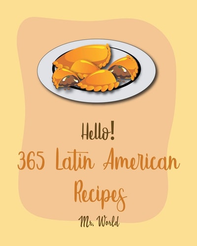 Hello! 365 Latin American Recipes Best Latin American Cookbook Ever For Beginners [Jamaican Recipes, Brazilian Recipes, Mexican Slow Cooker Cookbook, Colombian Cookbook, Peruvian Recipes] [Book 1]