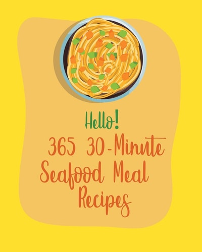 Hello! 365 30-Minute Seafood Meal Recipes Best 30-Minute Seafood Meal Seafood Cookbook Ever For Beginners [Book 1]