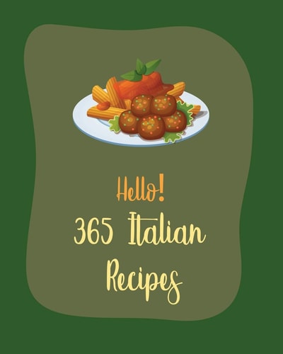 Hello! 365 Italian Recipes Best Italian Cookbook Ever For Beginners [Book 1]