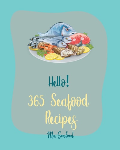 Hello! 365 Seafood Recipes Best Seafood Cookbook Ever For Beginners [Clam Cookbook, Cod Recipes, Halibut Recipes, Lobster Recipes, Mussels Cookbook, Oyster Recipes, Crawfish Cookbook] [Book 1]