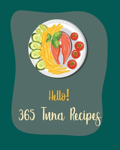Hello! 365 Tuna Recipes Best Tuna Cookbook Ever For Beginners [Book 1]