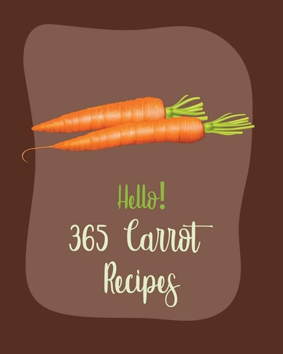 Hello! 365 Carrot Recipes Best Carrot Cookbook Ever For Beginners [Book 1]