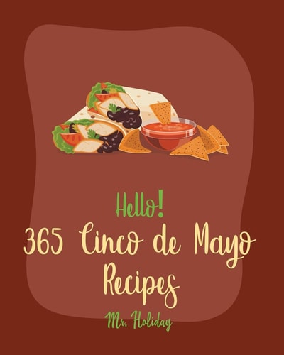 Hello! 365 Cinco de Mayo Recipes Best Cinco de Mayo Cookbook Ever For Beginners [Mexican Salsa Recipes, Slow Cooker Mexican Cookbook, Mexican Appetizer Cookbook, Summer Salads Cookbook] [Book 1]