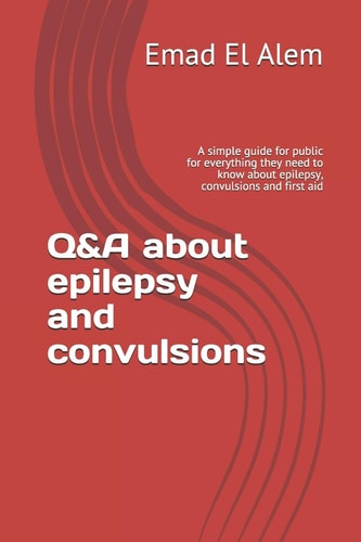 Q&A about Epilepsy and Convulsions A Simple Guide for Public for Everything They Need to Know about Epilepsy, Convulsions and First Aid