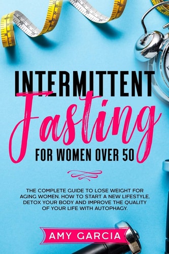 Intermittent Fasting for Women Over 50 The Complete Guide to Lose Weight for Aging Women. How to Start a New Lifestyle, Detox Your Body and Improve the Quality of Your Life with Autophagy.