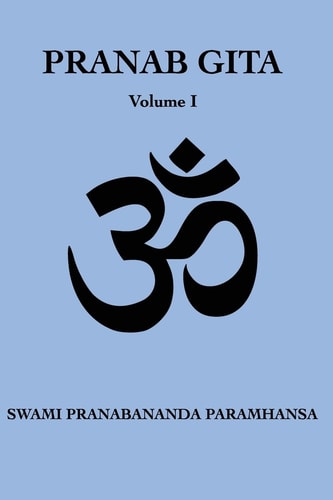 Pranab Gita - Volume 1 An Experiential Commentary on Srimad Bhagavad Gita in the Light of Kriya Yoga