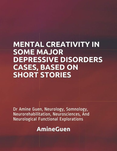 Mental Creativity in Some Major Depressive Disorders Cases, Based on Short Stories Dr Amine Guen, Neurology, Somnology, Neurorehabilitation, Neurosciences, And Neurological Functional Explorations