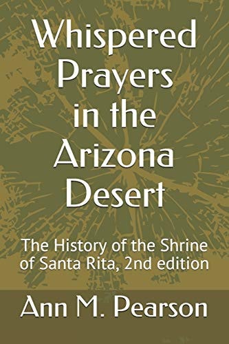 Whispered Prayers in the Arizona Desert The History of the Shrine of Santa Rita, 2nd Edition