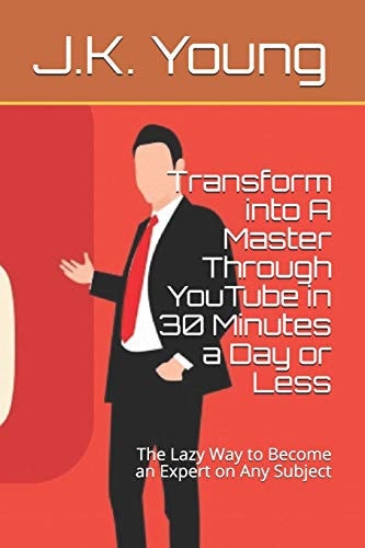 Transform Into A Master Through YouTube in 30 Minutes a Day Or Less The Lazy Way to Become an Expert on Any Subject