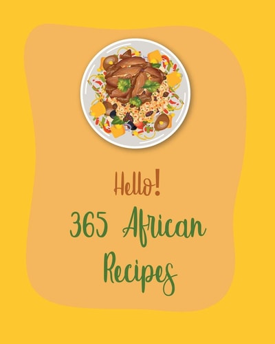 Hello! 365 African Recipes Best African Cookbook Ever For Beginners [Book 1]