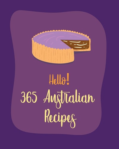 Hello! 365 Australian Recipes Best Australian Cookbook Ever For Beginners [Book 1]