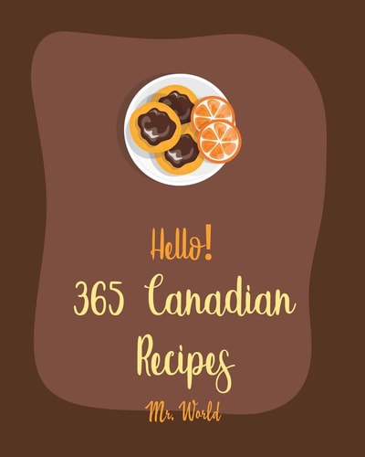 Hello! 365 Canadian Recipes Best Canadian Cookbook Ever For Beginners [Meat Pie Recipes, Maple Syrup Recipes, Ground Beef Recipes, Smoked Salmon Cookbook, Pie Crust Recipes, Pie & Tart Book] [Book 1]