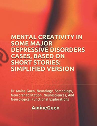 Mental Creativity in Some Major Depressive Disorders Cases, Based on Short Stories SIMPLIFIED VERSION: Dr Amine Guen, Neurology, Somnology, Neurorehabilitation, Neurosciences, And Neurological Functional Explorations