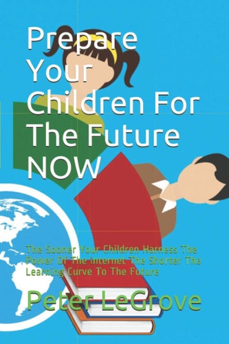 Prepare Your Children For The Future NOW The Sooner Your Children Harness The Power Of The Internet The Shorter The Learning Curve To The Future