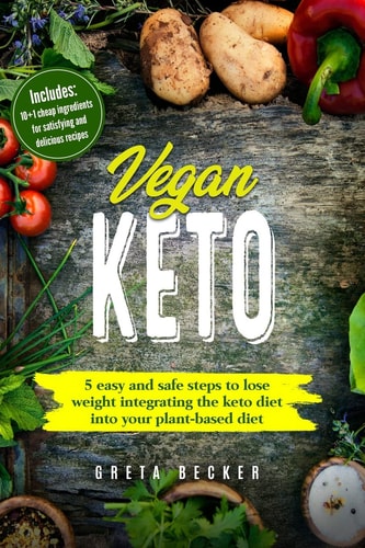 Vegan Keto 5 Easy and Safe Steps to Lose Weight Integrating the Keto Diet Into Your Plant-Based Diet. Includes: 10+1 Cheap Ingredients for Satisfying and Delicious Recipes
