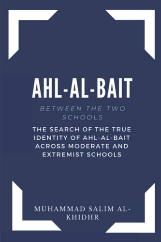 Ahl - Al - Bait Between the Two Schools: The Search of the True Identity of Ahl - Al - Bait Across Moderate and Extremist Schools