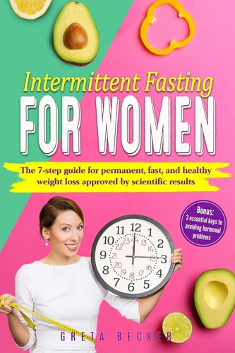 Intermittent Fasting for Women The 7 Step Guide for Permanent, Fast and Heathy Weight Loss Approved by Scientific Results. Bonus: 3 Essential Keys to Avoiding Hormonal Problems