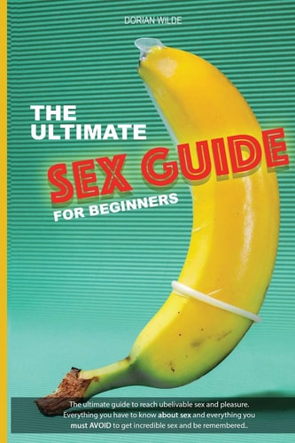 The Ultimate Sex Guide for Beginners Ultimate Guide for Beginners and Pro to Reach Great Sex and Pleasure. Everything You Have to Know about Sex and Everything You Must AVOID to Get Incredible Sex and Be Remembered. Including Massage and Tantric