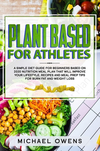 Plant Based Diet for Athletes A Simple Diet Guide for Beginners Based on 2020 Nutrition Meal Plan that Will Improve Your Lifestyle. Recipes and Meal Prep Tips for Burn Fat and Weight Loss