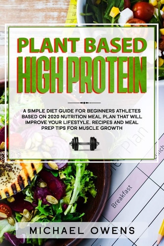 Plant Based High Protein A Simple Diet Guide for Beginners Athletes, Based on 2020 Nutrition Meal Plan That Will Improve Your Lifestyle. Recipes and Meal Prep Tips for Muscle Growth