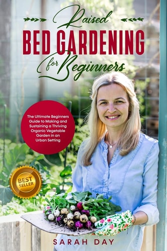 Raised Bed Gardening for Beginners The Ultimate Beginners Guide to Making and Sustaining a Thriving Organic Vegetable Garden in an Urban Setting