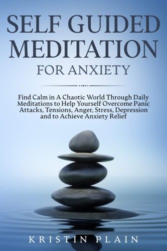 Self Guided Meditation for Anxiety Find Calm in a Chaotic World Trough Daily Meditations to Help Yourself Overcome Panic Attacks, Tensions, Anger, Stress, Depression and to Achieve Anxiety Relief