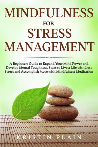 MINDFULNESS FOR STRESS MANAGEMENT A Beginners Guide to Expand Your Mind Power and Develop... Mental Toughness. Start to Live a Life with Less