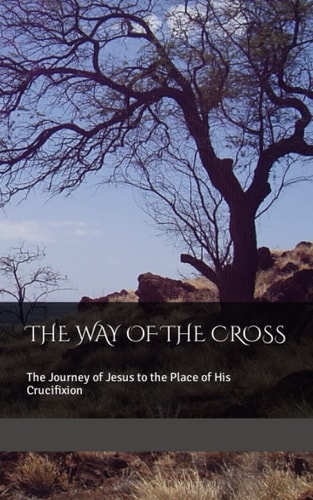 The Way of the Cross The Journey of Jesus to the Place of His Crucifixion