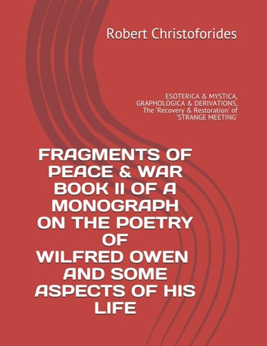 Fragments of Peace & War A Monograph on the Poetry of Wilfred Owen and Some Aspects of His Life. Esoterica & mystica; graphologica & derivations; the 'recovery & restoration' of 'Strange meeting'
