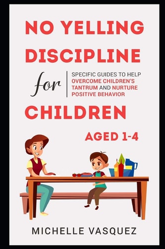 No-yelling Discipline For Children Aged 1-4 Specific Guides to Help Overcome Children's Tantrum and Nurture Positive Behavior