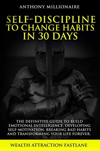 Self-Discipline to Change Habits in 30 Days The Definitive Guide to Build Emotional Intelligence, Developing Self-Motivation, Breaking Bad Habits and Transforming Your Life Forever.