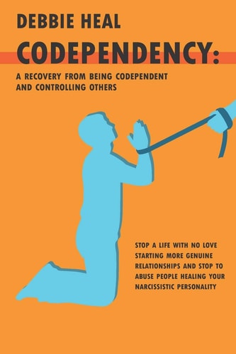 Codependency A Recovery from Being Codependent and Controlling Others - Stop a Life with No Love Starting More Genuine Relationships and Stop to Abuse People Healing Your Narcissistic Personality.