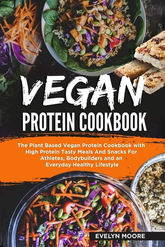Vegan Protein Cookbook The Plant Based Vegan Protein Cookbook with High Protein Tasty Meals And Snacks For Athletes, Bodybuilders and an Everyday Healthy Lifestyle.