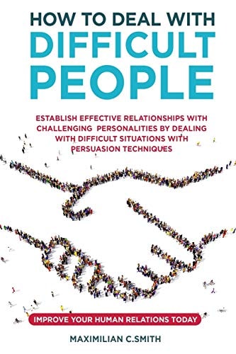 How to Deal with Difficult People Establish Effective Relationships with Challenging Personalities by Dealing with Difficult Situations with Persuasion Tecniques. Improve Your Human Relations Today