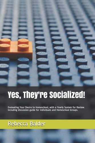 Yes, They're Socialized! Evaluating Your Desire to Homeschool, with a Yearly System for Review. Including Discussion Guide for Individuals and Homeschool Groups.
