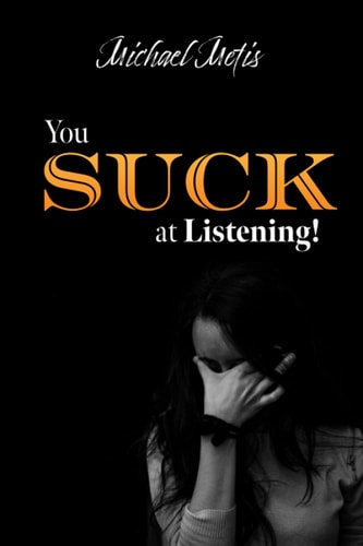 You SUCK at Listening! A Not-so-friendly Guide to Mastering the Art of Listening.