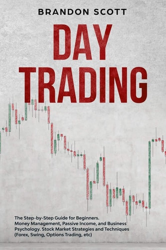 Day Trading The Step-By-Step Guide for Beginners. Money Management, Passive Income, and Business Psychology. Stock Market Strategies and Techniques (Forex, Swing, Options Trading, Etc)