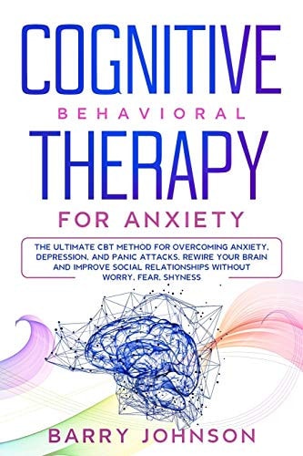 Cognitive Behavioral Therapy for Anxiety The Ultimate CBT Method for Overcoming Anxiety, Depression, and Panic Attacks. Rewire Your Brain and Improve Social Relationships Without Worry, Fear, Shyness