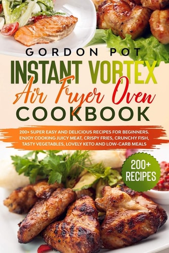 Instant Vortex Air Fryer Oven Cookbook 200] Super Easy and Delicious Recipes for Beginners. Enjoy Cooking Juicy Meat, Crispy Fries, Crunchy Fish, Tasty Vegetables, Lovely Keto and Low-Carb Meals
